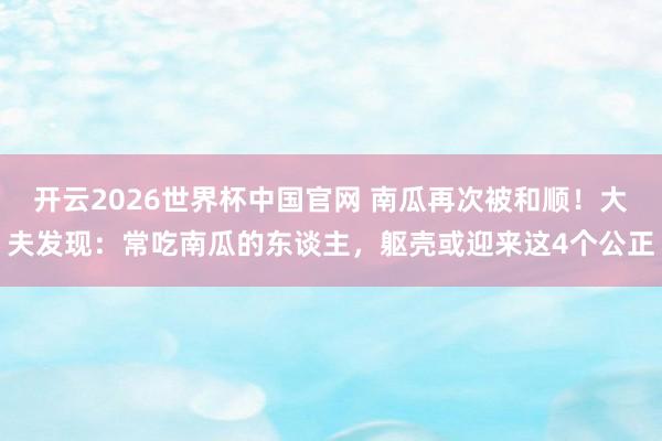 开云2026世界杯中国官网 南瓜再次被和顺!大夫发现:常吃南瓜的东谈主,躯壳或迎来这4个公正