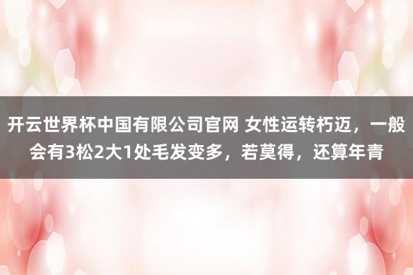开云世界杯中国有限公司官网 女性运转朽迈,一般会有3松2大1处毛发变多,若莫得,还算年青