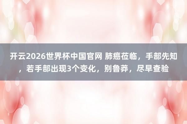 开云2026世界杯中国官网 肺癌莅临,手部先知,若手部出现3个变化,别鲁莽,尽早查验
