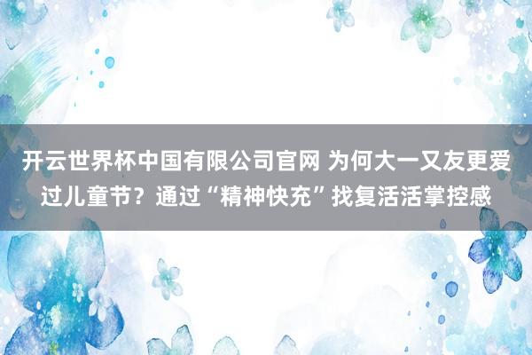 开云世界杯中国有限公司官网 为何大一又友更爱过儿童节?通过“精神快充”找复活活掌控感