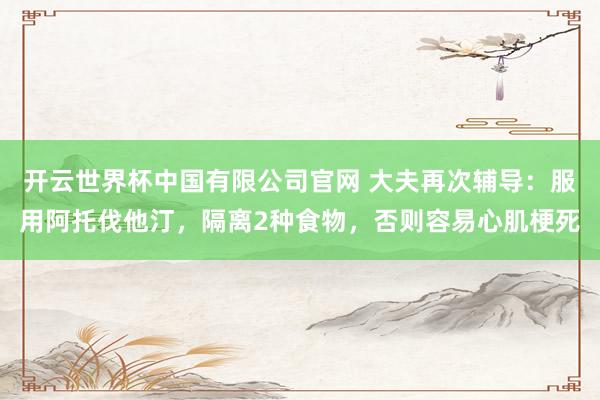 开云世界杯中国有限公司官网 大夫再次辅导:服用阿托伐他汀,隔离2种食物,否则容易心肌梗死