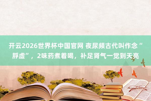 开云2026世界杯中国官网 夜尿频古代叫作念“脬虚”,2味药煮着喝,补足肾气一觉到天亮
