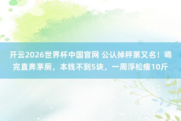 开云2026世界杯中国官网 公认掉秤第又名!喝完直奔茅厕,本钱不到5块,一周浮松瘦10斤