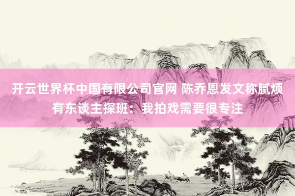 开云世界杯中国有限公司官网 陈乔恩发文称腻烦有东谈主探班:我拍戏需要很专注