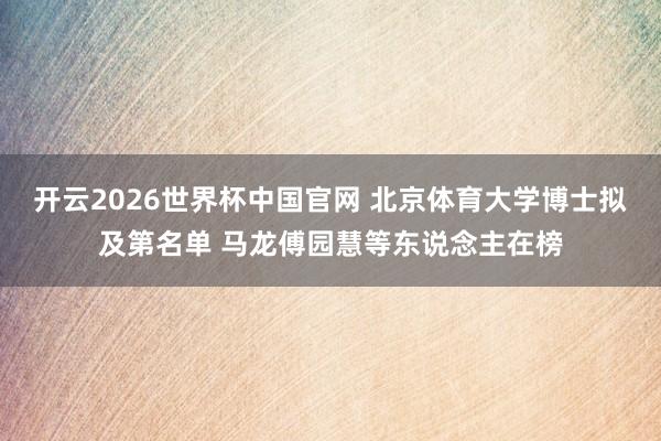 开云2026世界杯中国官网 北京体育大学博士拟及第名单 马龙傅园慧等东说念主在榜