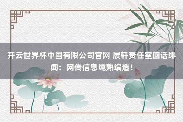 开云世界杯中国有限公司官网 展轩责任室回话绯闻:网传信息纯熟编造!