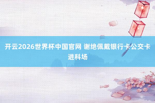 开云2026世界杯中国官网 谢绝佩戴银行卡公交卡进科场