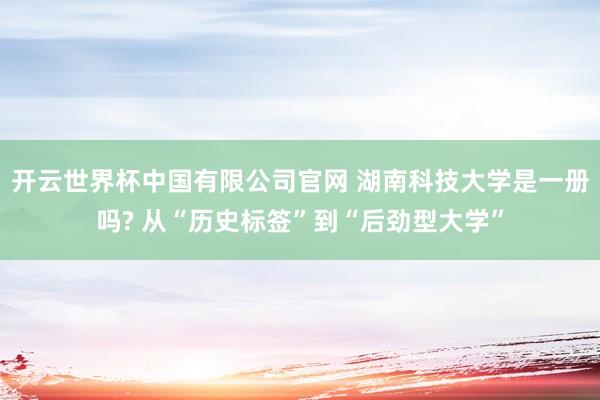 开云世界杯中国有限公司官网 湖南科技大学是一册吗? 从“历史标签”到“后劲型大学”
