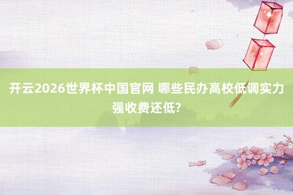 开云2026世界杯中国官网 哪些民办高校低调实力强收费还低?