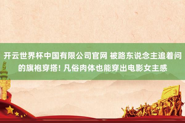 开云世界杯中国有限公司官网 被路东说念主追着问的旗袍穿搭! 凡俗肉体也能穿出电影女主感