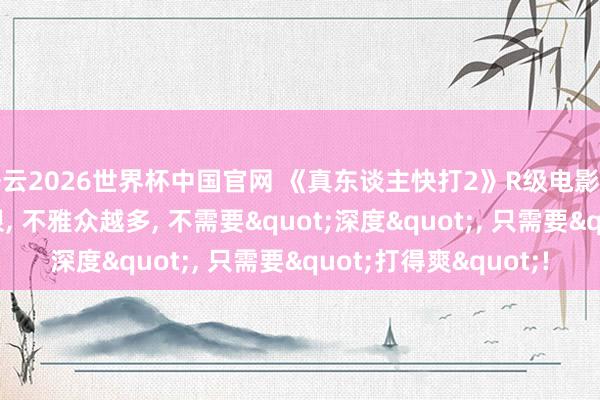 开云2026世界杯中国官网 《真东谈主快打2》R级电影的票房握法: 血腥越狠, 不雅众越多, 不需要"深度", 只需要"打得爽"!