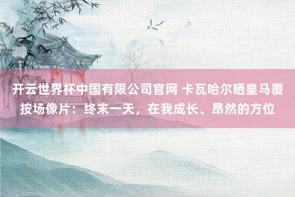 开云世界杯中国有限公司官网 卡瓦哈尔晒皇马覆按场像片:终末一天,在我成长、昂然的方位