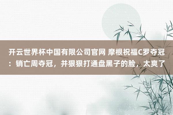 开云世界杯中国有限公司官网 摩根祝福C罗夺冠：销亡周夺冠，并狠狠打通盘黑子的脸，太爽了