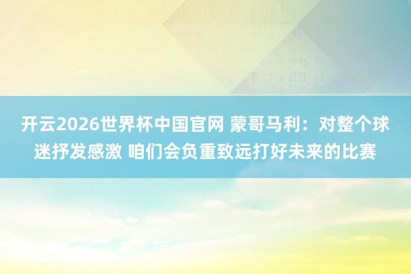 开云2026世界杯中国官网 蒙哥马利:对整个球迷抒发感激 咱们会负重致远打好未来的比赛
