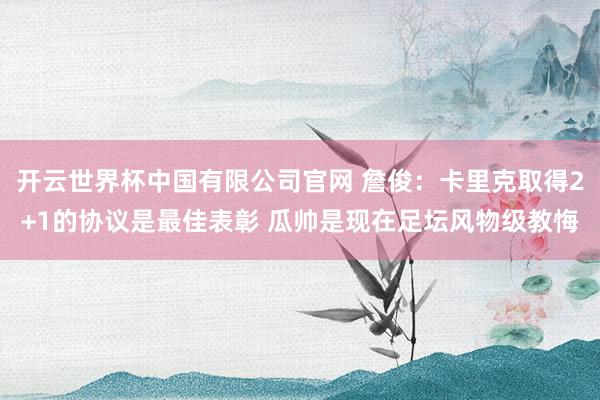 开云世界杯中国有限公司官网 詹俊:卡里克取得2+1的协议是最佳表彰 瓜帅是现在足坛风物级教悔