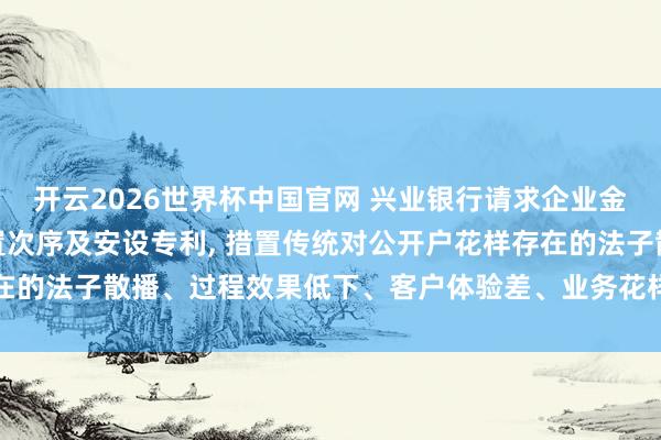 开云2026世界杯中国官网 兴业银行请求企业金融客户开户劳动举座措置次序及安设专利, 措置传统对公开户花样存在的法子散播、过程效果低下、客户体验差、业务花样不无邪等期间问题