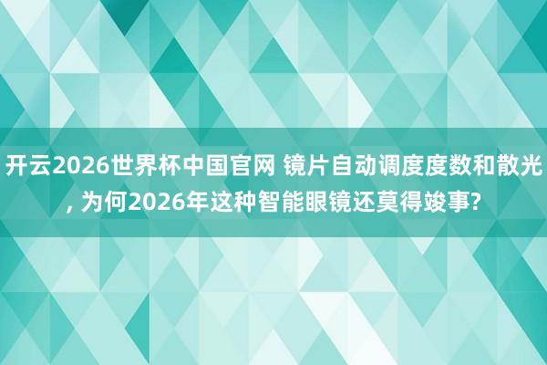 开云2026世界杯中国官网 镜片自动调度度数和散光, 为何2026年这种智能眼镜还莫得竣事?