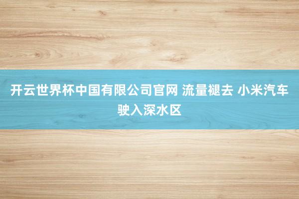 开云世界杯中国有限公司官网 流量褪去 小米汽车驶入深水区