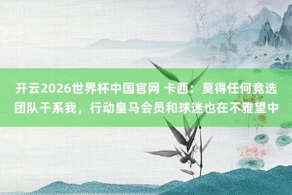 开云2026世界杯中国官网 卡西:莫得任何竞选团队干系我,行动皇马会员和球迷也在不雅望中