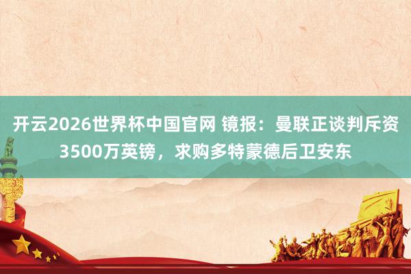开云2026世界杯中国官网 镜报:曼联正谈判斥资3500万英镑,求购多特蒙德后卫安东