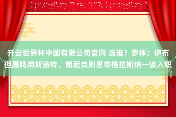 开云世界杯中国有限公司官网 选谁?罗体:伊布但愿聘用斯洛特,朗尼克则思带格拉斯纳一谈入职
