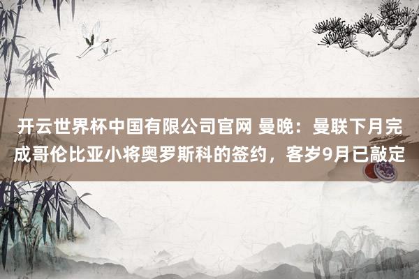 开云世界杯中国有限公司官网 曼晚：曼联下月完成哥伦比亚小将奥罗斯科的签约，客岁9月已敲定
