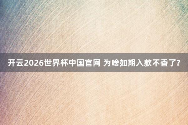 开云2026世界杯中国官网 为啥如期入款不香了?