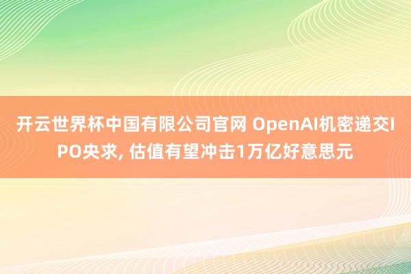 开云世界杯中国有限公司官网 OpenAI机密递交IPO央求, 估值有望冲击1万亿好意思元