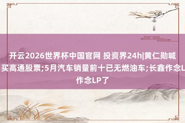 开云2026世界杯中国官网 投资界24h|黄仁勋喊话: 买高通股票;5月汽车销量前十已无燃油车;长鑫作念LP了