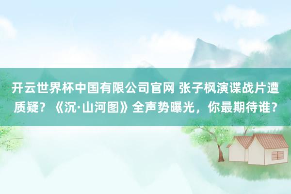 开云世界杯中国有限公司官网 张子枫演谍战片遭质疑?《沉·山河图》全声势曝光,你最期待谁?