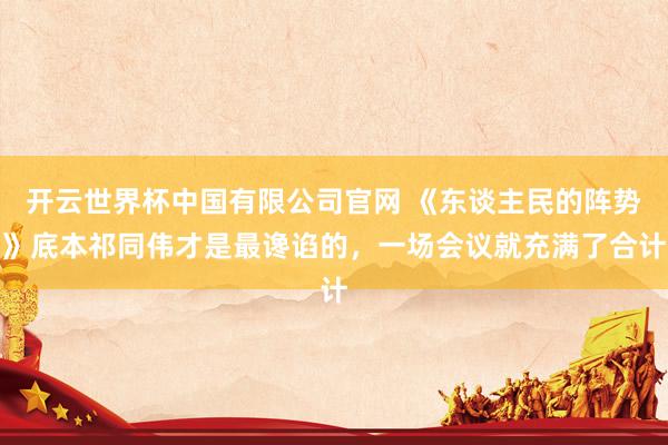 开云世界杯中国有限公司官网 《东谈主民的阵势》底本祁同伟才是最谗谄的，一场会议就充满了合计