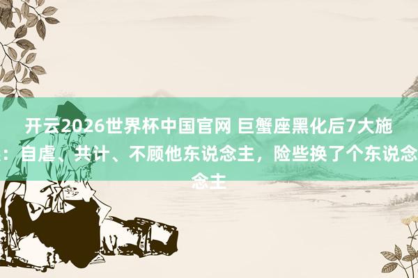开云2026世界杯中国官网 巨蟹座黑化后7大施展:自虐、共计、不顾他东说念主,险些换了个东说念主
