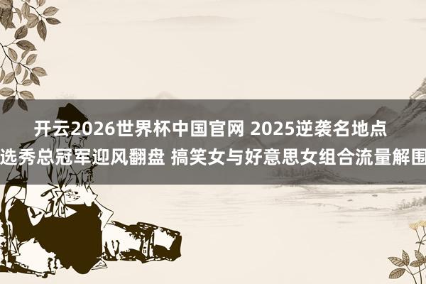 开云2026世界杯中国官网 2025逆袭名地点 选秀总冠军迎风翻盘 搞笑女与好意思女组合流量解围