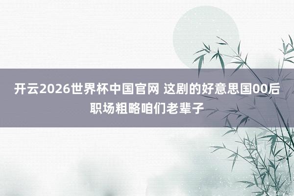 开云2026世界杯中国官网 这剧的好意思国00后职场粗略咱们老辈子
