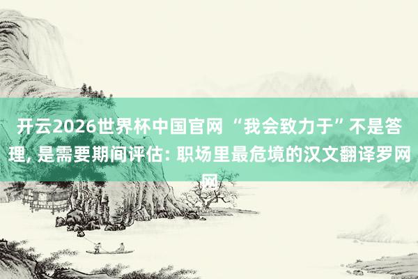 开云2026世界杯中国官网 “我会致力于”不是答理, 是需要期间评估: 职场里最危境的汉文翻译罗网
