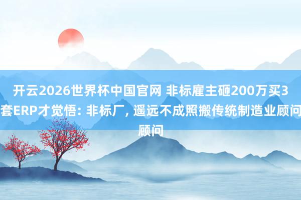 开云2026世界杯中国官网 非标雇主砸200万买3套ERP才觉悟: 非标厂, 遥远不成照搬传统制造业顾问