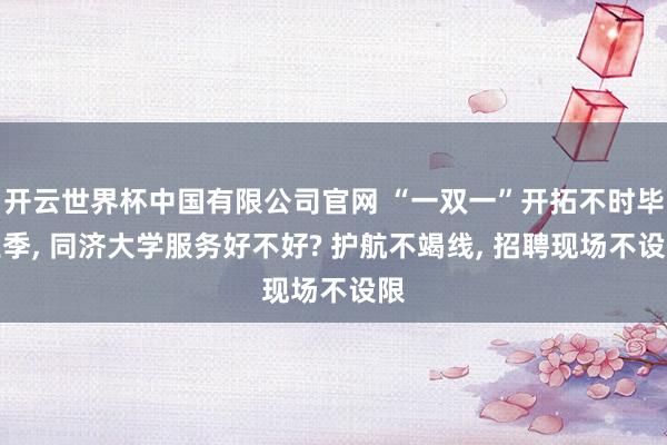 开云世界杯中国有限公司官网 “一双一”开拓不时毕业季, 同济大学服务好不好? 护航不竭线, 招聘现场不设限