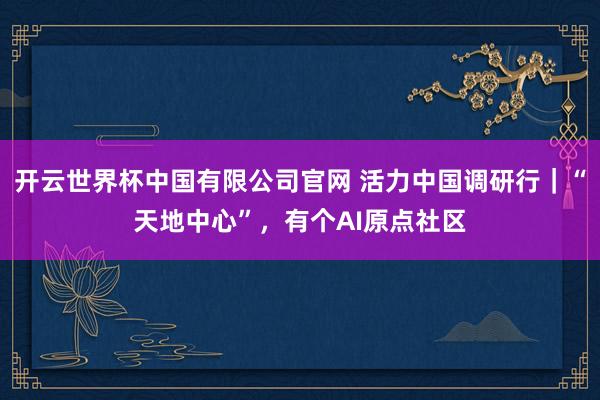 开云世界杯中国有限公司官网 活力中国调研行|“天地中心”,有个AI原点社区