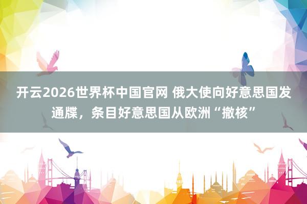 开云2026世界杯中国官网 俄大使向好意思国发通牒,条目好意思国从欧洲“撤核”