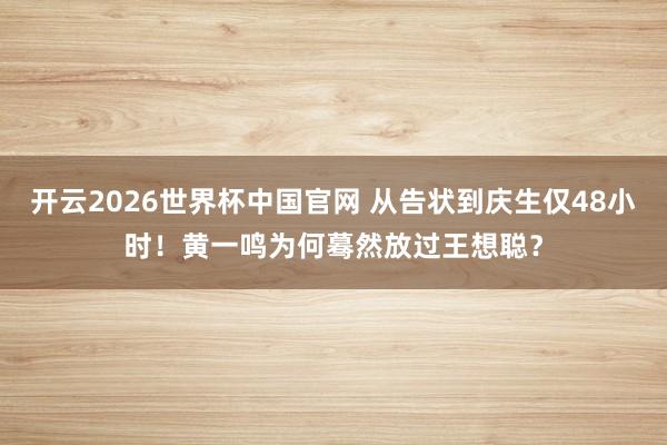 开云2026世界杯中国官网 从告状到庆生仅48小时!黄一鸣为何蓦然放过王想聪?
