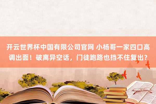 开云世界杯中国有限公司官网 小杨哥一家四口高调出面!破离异空话,门徒跑路也挡不住复出?