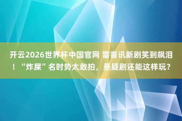 开云2026世界杯中国官网 雷喜讯新剧笑到飙泪!“炸屎”名时势太敢拍,悬疑剧还能这样玩?