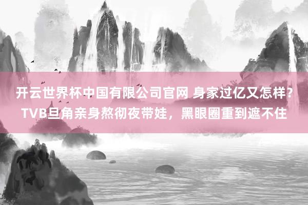 开云世界杯中国有限公司官网 身家过亿又怎样?TVB旦角亲身熬彻夜带娃,黑眼圈重到遮不住