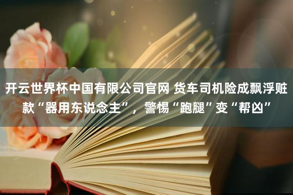 开云世界杯中国有限公司官网 货车司机险成飘浮赃款“器用东说念主”,警惕“跑腿”变“帮凶”