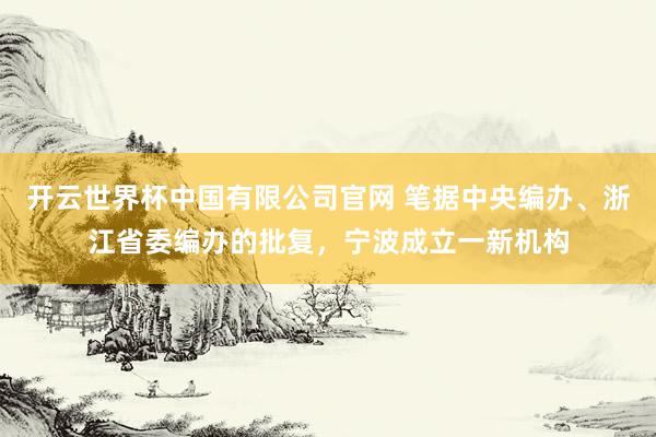 开云世界杯中国有限公司官网 笔据中央编办、浙江省委编办的批复,宁波成立一新机构