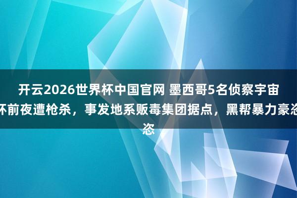 开云2026世界杯中国官网 墨西哥5名侦察宇宙杯前夜遭枪杀,事发地系贩毒集团据点,黑帮暴力豪恣