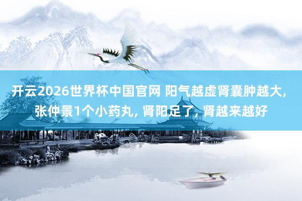 开云2026世界杯中国官网 阳气越虚肾囊肿越大, 张仲景1个小药丸, 肾阳足了, 肾越来越好