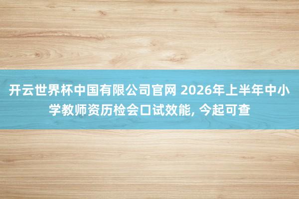 开云世界杯中国有限公司官网 2026年上半年中小学教师资历检会口试效能, 今起可查