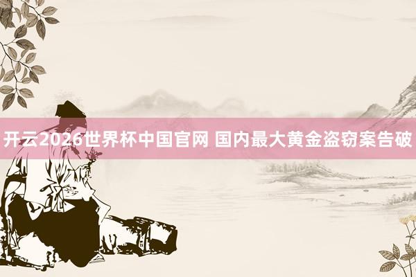 开云2026世界杯中国官网 国内最大黄金盗窃案告破
