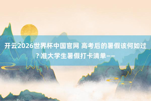 开云2026世界杯中国官网 高考后的暑假该何如过? 准大学生暑假打卡清单——